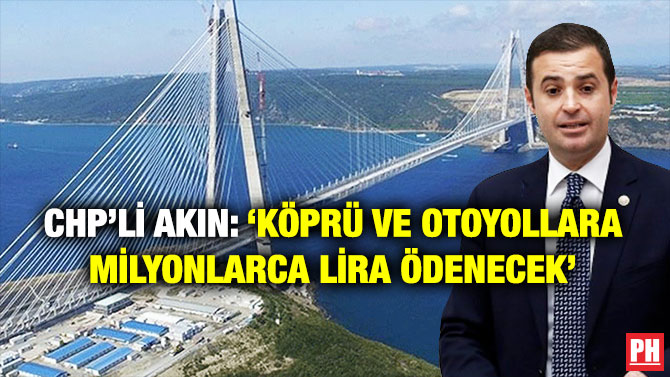 CHP’li Akın: ‘Köprü ve Otoyollara Milyonlarca Lira Ödenecek’