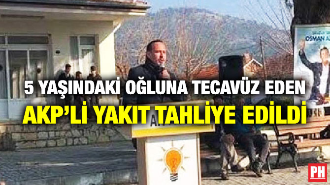 5 Yaşındaki Oğluna Tecavüz Eden AKP’li Yakıt Tahliye Edildi