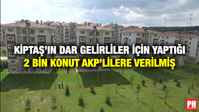 KİPTAŞ’ın Dar Gelirliler için Yaptığı 2 Bin Konut AKP’lilere Verilmiş