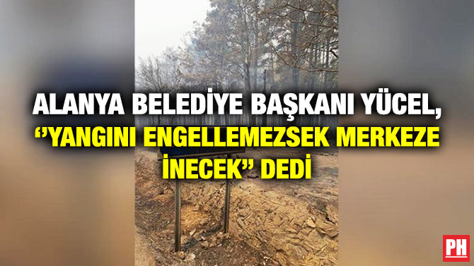 Alanya Belediye Başkanı Yücel, ”Yangını Engellemezsek Merkeze İnecek” Dedi