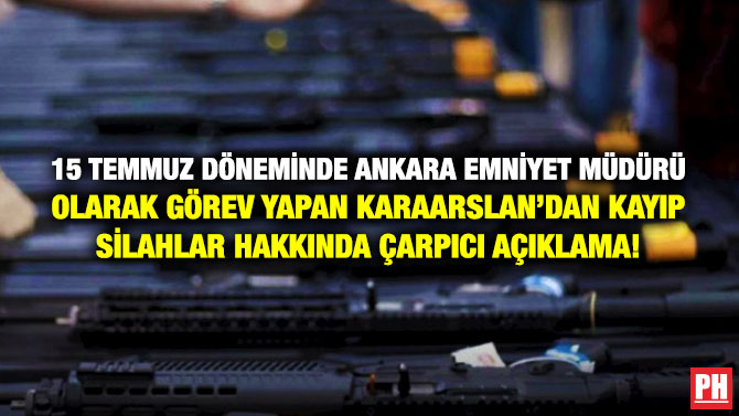 15 Temmuz Döneminde Ankara Emniyet Müdürü Olarak Görev Yapan Karaarslan’dan Kayıp Silahlar Hakkında Çarpıcı Açıklama!