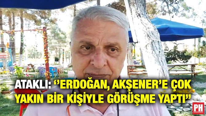 Ataklı: ”Erdoğan, Akşener’e Çok Yakın Bir Kişiyle Görüşme Yaptı”