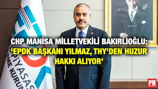 CHP Manisa Milletvekili Bakırlıoğlu: ‘EPDK Başkanı Yılmaz, THY’den Huzur Hakkı Alıyor’