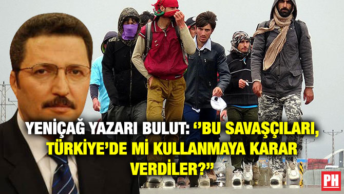 Yeniçağ Yazarı Bulut: ”Bu Savaşçıları, Türkiye’de mi Kullanmaya Karar Verdiler?”