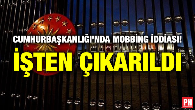 Cumhurbaşkanlığı’nda Mobbing İddiası! İşten Çıkarıldı