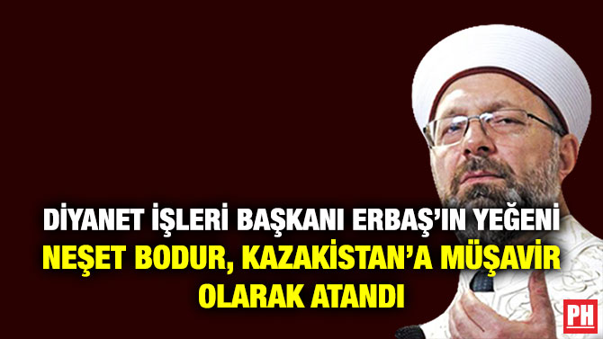 Diyanet İşleri Başkanı Erbaş’ın Yeğeni  Neşet Bodur, Kazakistan’a Müşavir Olarak Atandı