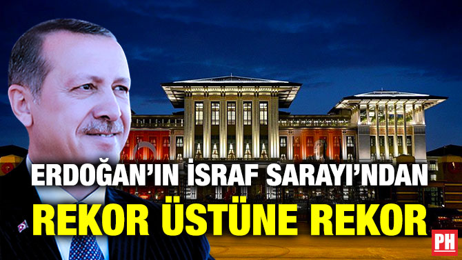 Erdoğan’ın İsraf Sarayı’ndan Rekor Üstüne Rekor