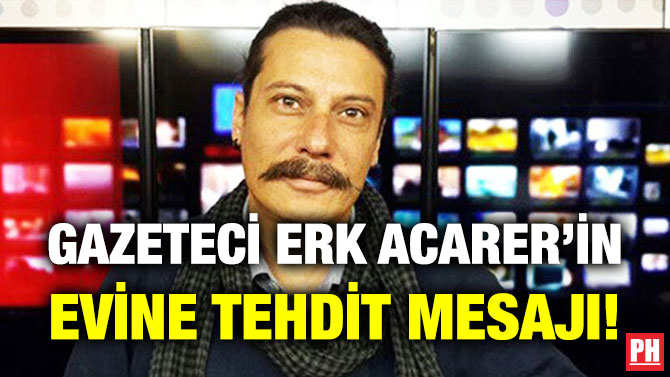 Gazeteci Erk Acarer’in Evine Tehdit Mesajı!
