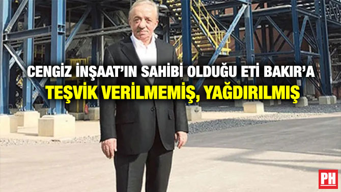 Cengiz İnşaat’ın Sahibi Olduğu Eti Bakır’a Teşvik Verilmemiş, Yağdırılmış