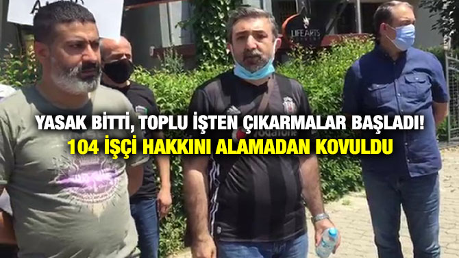 Yasak Bitti, Toplu İşten Çıkarmalar Başladı! 104 İşçi Hakkını Alamadan Kovuldu