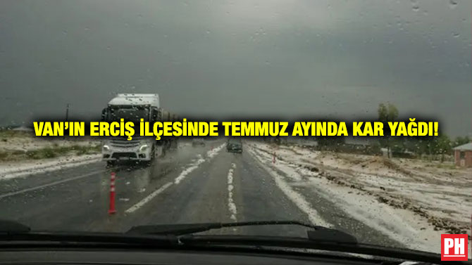 Van’ın Erciş ilçesinde Temmuz Ayında Kar Yağdı!