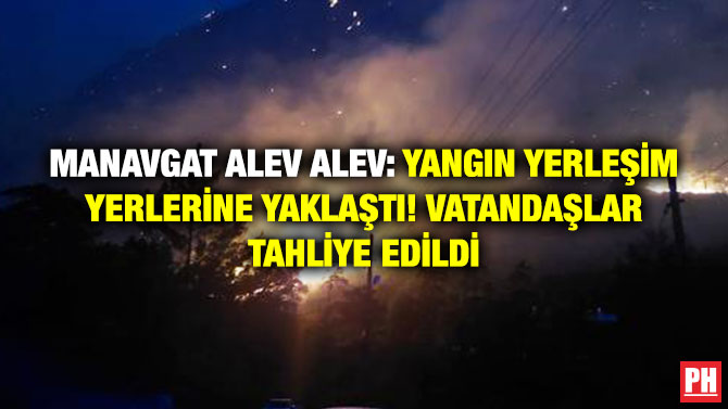 Manavgat Alev Alev: Yangın Yerleşim Yerlerine Yaklaştı! Vatandaşlar Tahliye Edildi