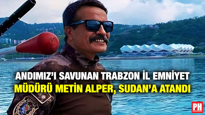 Andımız’ı Savunan Trabzon İl Emniyet Müdürü Metin Alper, Sudan’a Atandı