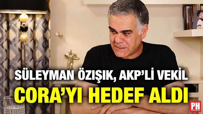 Süleyman Özışık, AKP’li Vekil Cora’yı Hedef Aldı