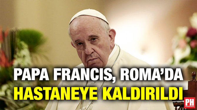 Papa Francis, Roma’da Hastaneye Kaldırıldı