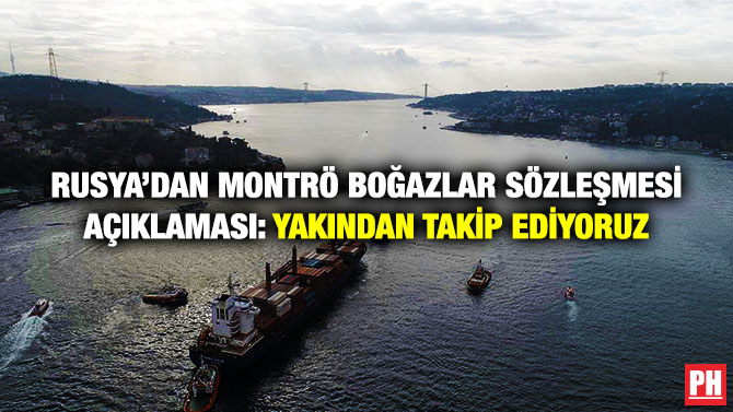 Rusya’dan Montrö Boğazlar Sözleşmesi Açıklaması: Yakından Takip Ediyoruz
