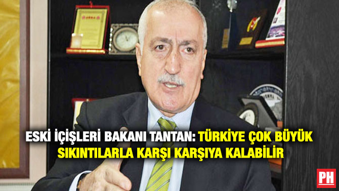 Eski İçişleri Bakanı Tantan: Türkiye Çok Büyük Sıkıntılarla Karşı Karşıya Kalabilir