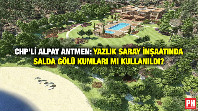 CHP’li Alpay Antmen: Yazlık Saray İnşaatında Salda Gölü Kumları mı Kullanıldı?