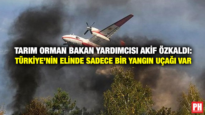 Tarım Orman Bakan Yardımcısı Akif Özkaldı: Türkiye’nin Elinde Sadece Bir Yangın Uçağı Var