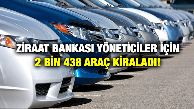Ziraat Bankası Yöneticiler için 2 Bin 438 Araç Kiraladı!