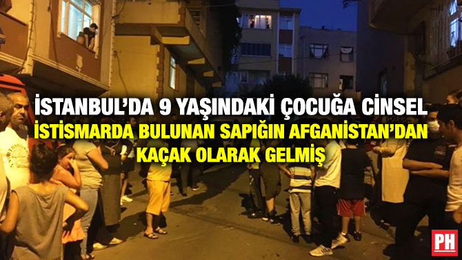 İstanbul’da 9 Yaşındaki Çocuğa Cinsel İstismarda Bulunan Sapık Afganistan’dan Kaçak Olarak Gelmiş