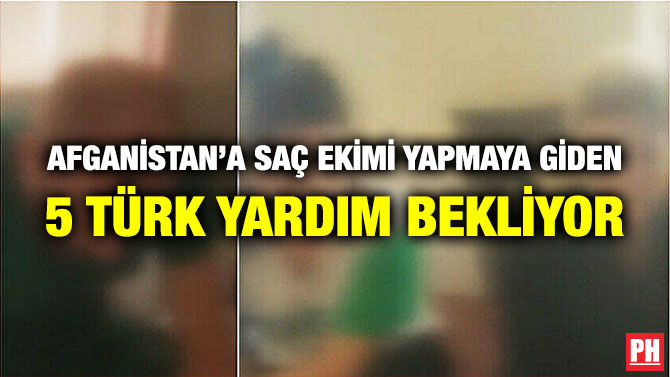 Afganistan’a Saç Ekimi Yapmaya Giden 5 Türk Yardım Bekliyor