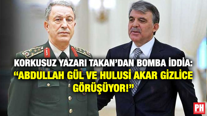 Korkusuz Yazarı Takan’dan Bomba İddia: “Abdullah Gül ve Hulusi Akar Gizlice Görüşüyor!”