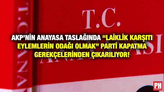 AKP’nin Anayasa Taslağında “Laiklik Karşıtı Eylemlerin Odağı Olmak” Parti Kapatma Gerekçelerinden Çıkarılıyor!