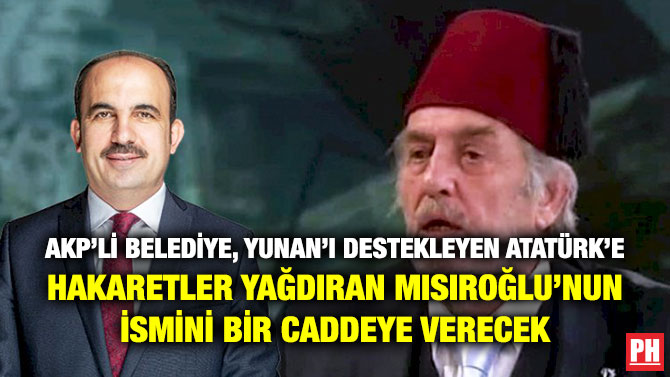 AKP’li Belediye, Yunan’ı Destekleyen Atatürk’e Hakaretler Yağdıran Mısıroğlu’nun İsmini Bir Caddeye Verecek