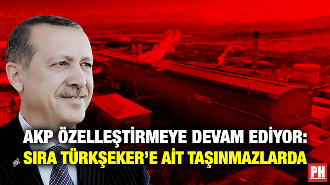 AKP Özelleştirmeye Devam Ediyor: Sıra TÜRKŞEKER’e ait Taşınmazlarda