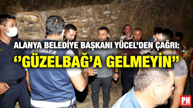 Alanya Belediye Başkanı Yücel’den Çağrı: ”Güzelbağ’a Gelmeyin”