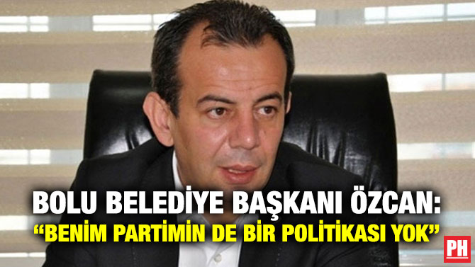 Bolu Belediye Başkanı Özcan: “Benim Partimin de Bir Politikası Yok”