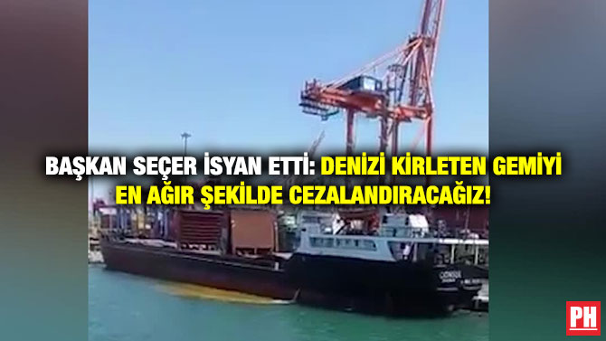 Başkan Seçer İsyan Etti: Denizi Kirleten Gemiyi En Ağır Şekilde Cezalandıracağız!