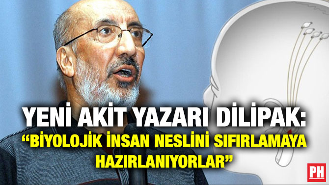 Yeni Akit Yazarı Dilipak: “Biyolojik İnsan Neslini Sıfırlamaya Hazırlanıyorlar”