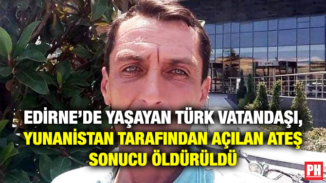 Edirne’de Yaşayan Türk Vatandaşı, Yunanistan Tarafından Açılan Ateş Sonucu Öldürüldü