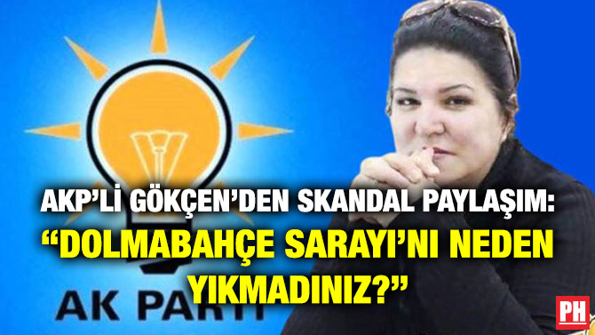 AKP’li Gökçen’den Skandal Paylaşım: “Dolmabahçe Sarayı’nı Neden Yıkmadınız?”