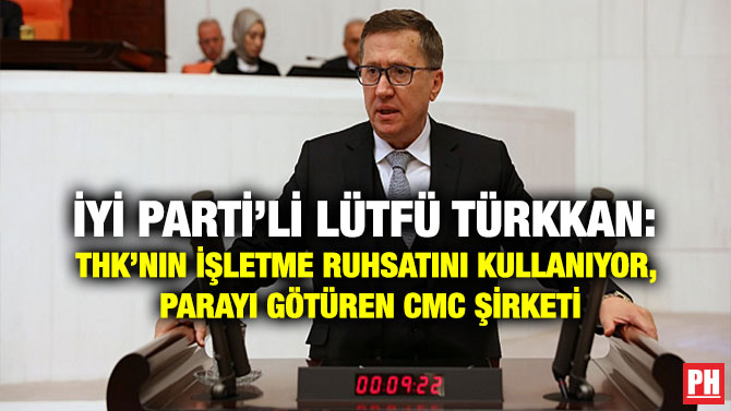 İYİ Parti’li Lütfü Türkkan: THK’nın İşletme Ruhsatını Kullanıyor, Parayı Götüren CMC Şirketi