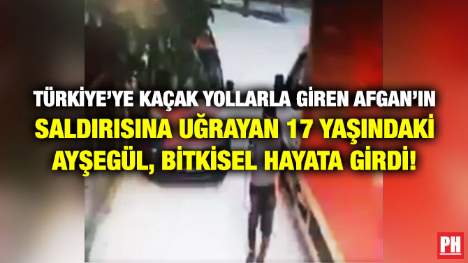 Türkiye’ye Kaçak Yollarla Giren Afgan’ın Saldırısına Uğrayan 17 Yaşındaki Ayşegül, Bitkisel Hayata Girdi!