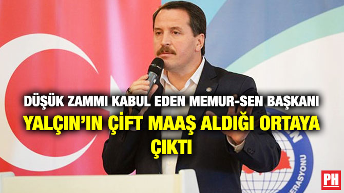 Düşük Zammı Kabul Eden Memur-Sen Başkanı Yalçın’ın Çift Maaş Aldığı Ortaya Çıktı