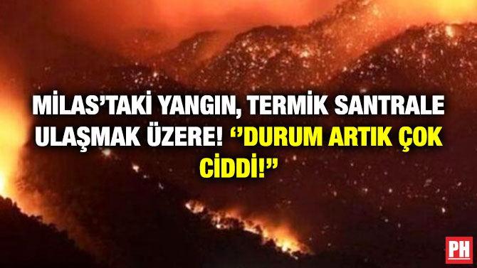 Milas’taki Yangın, Termik Santrale Ulaşmak Üzere! ”Durum Artık Çok Ciddi!”