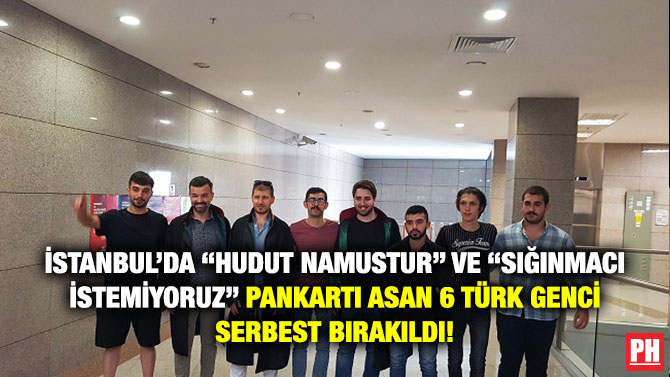 İstanbul’da “Hudut Namustur” ve “Sığınmacı İstemiyoruz” Pankartı Asan 6 Türk Genci Serbest Bırakıldı!