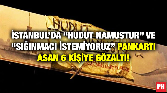 İstanbul’da “Hudut Namustur” ve “Sığınmacı İstemiyoruz” Pankartı Asan 6 Kişiye Gözaltı!