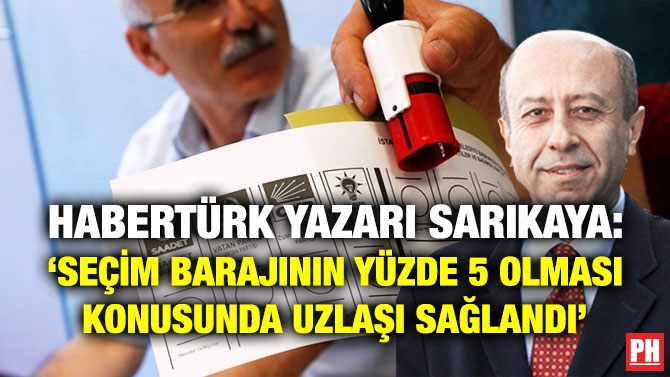 Habertürk Yazarı Sarıkaya: ‘Seçim Barajının Yüzde 5 Olması Konusunda Uzlaşı Sağlandı’
