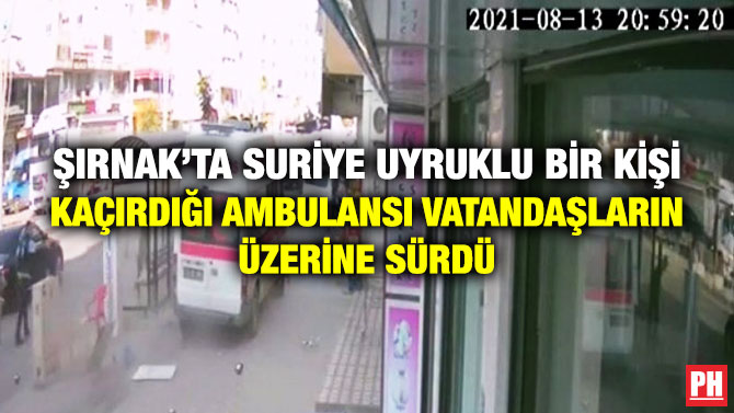 Şırnak’ta Suriye Uyruklu Bir Kişi Kaçırdığı Ambulansı Vatandaşların Üzerine Sürdü