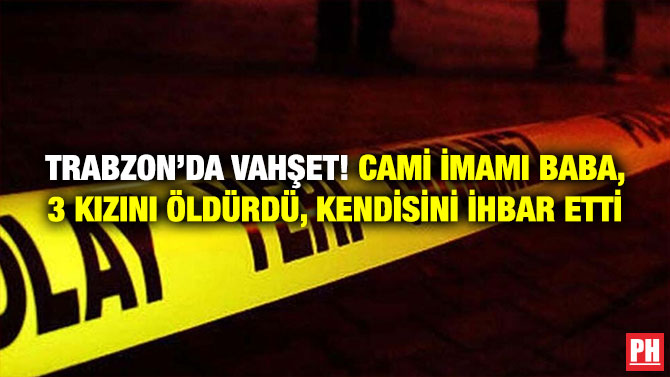 Trabzon’da Vahşet! Cami İmamı Baba, 3 Kızını Öldürdü, Kendisini İhbar Etti