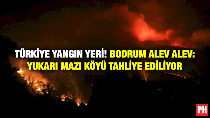 Türkiye Yangın Yeri! Bodrum Alev Alev: Yukarı Mazı Köyü Tahliye Ediliyor