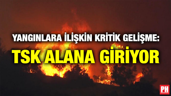 Yangınlara İlişkin Kritik Gelişme: TSK Alana Giriyor