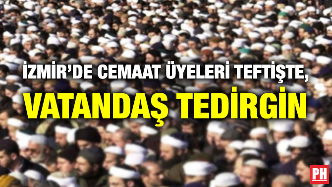 İzmir’de Cemaat Üyeleri Teftişte, Vatandaş Tedirgin