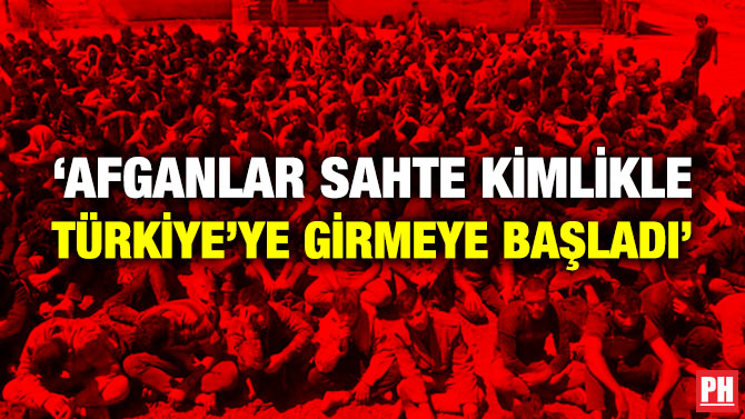 ‘Afganlar Sahte Kimlikle Türkiye’ye Girmeye Başladı’