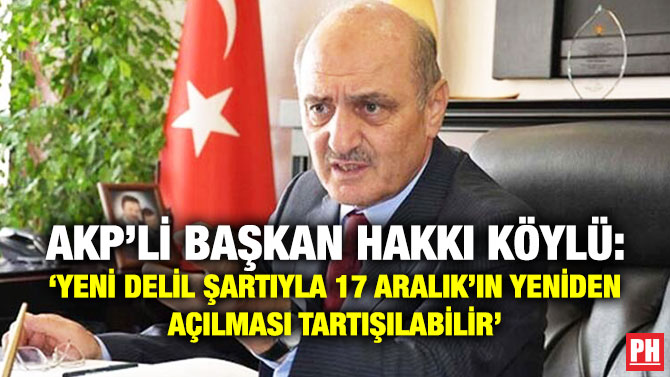 AKP’li Başkan Hakkı Köylü: ‘Yeni Delil Şartıyla 17 Aralık’ın Yeniden Açılması Tartışılabilir’